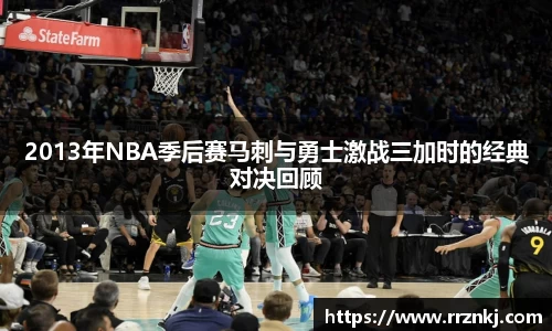 2013年NBA季后赛马刺与勇士激战三加时的经典对决回顾